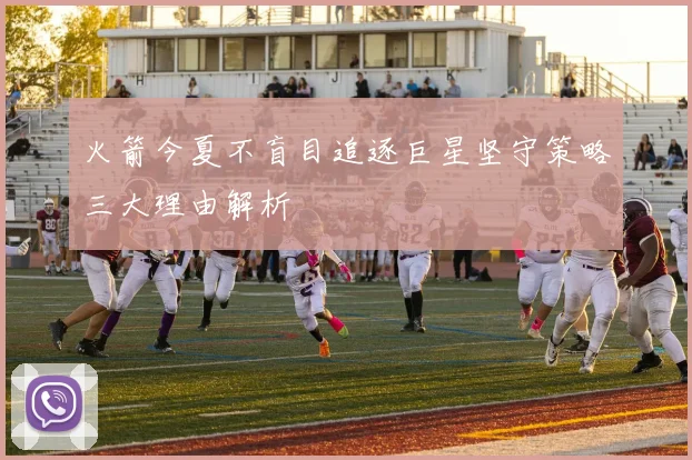 火箭今夏不盲目追逐巨星坚守策略三大理由解析