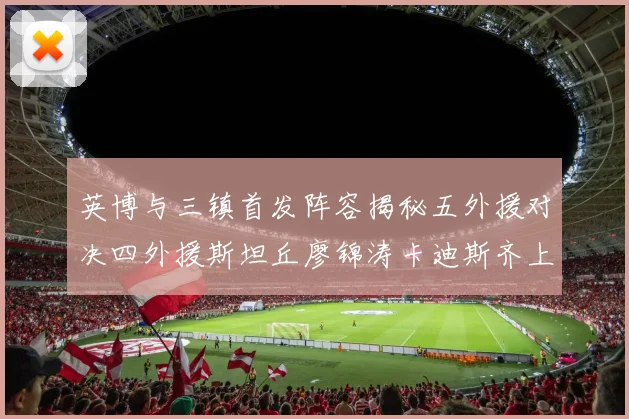 英博与三镇首发阵容揭秘五外援对决四外援斯坦丘廖锦涛卡迪斯齐上阵