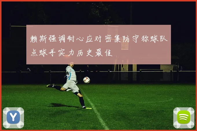 赖斯强调耐心应对密集防守称球队点球手实力历史最佳