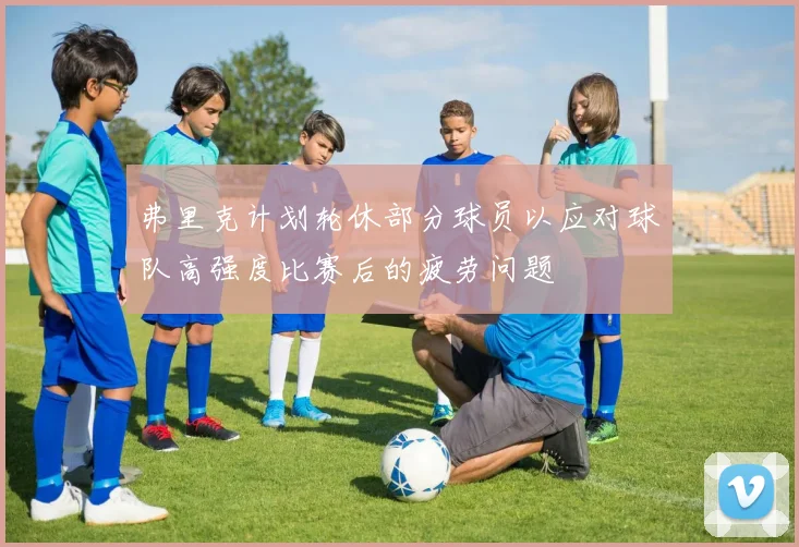 弗里克计划轮休部分球员以应对球队高强度比赛后的疲劳问题
