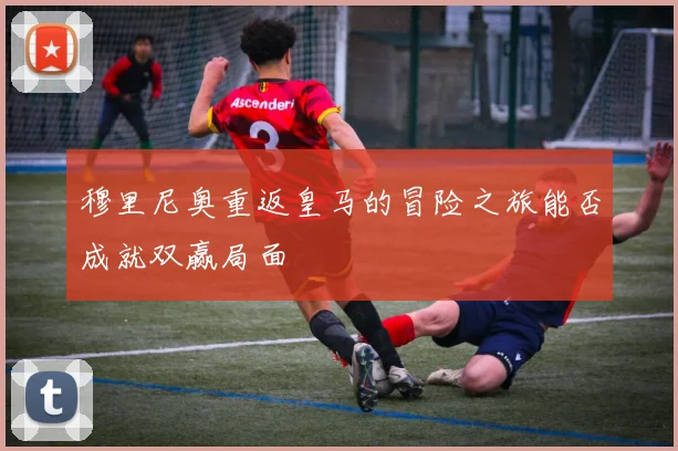 穆里尼奥重返皇马的冒险之旅能否成就双赢局面