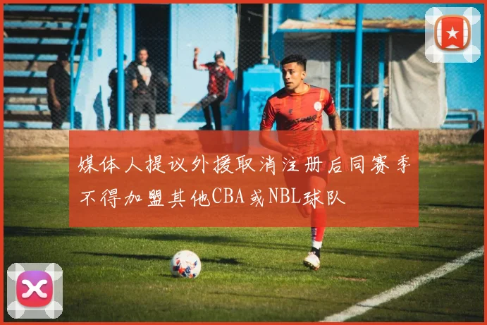 媒体人提议外援取消注册后同赛季不得加盟其他CBA或NBL球队