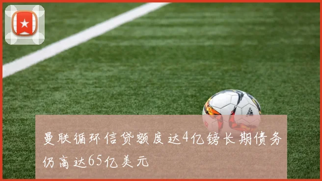 曼联循环信贷额度达4亿镑长期债务仍高达65亿美元