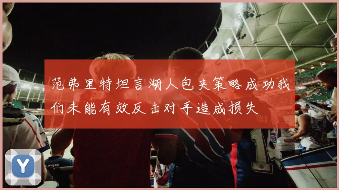 范弗里特坦言湖人包夹策略成功我们未能有效反击对手造成损失