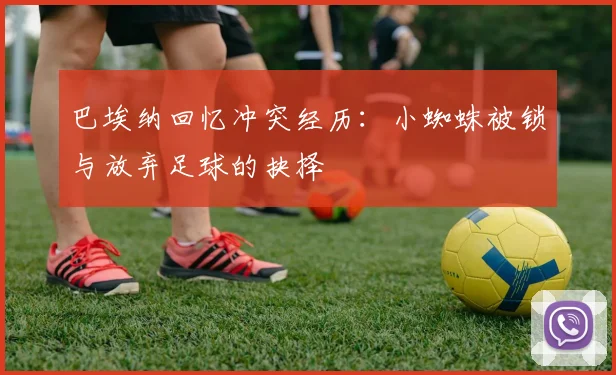 巴埃纳回忆冲突经历：小蜘蛛被锁与放弃足球的抉择