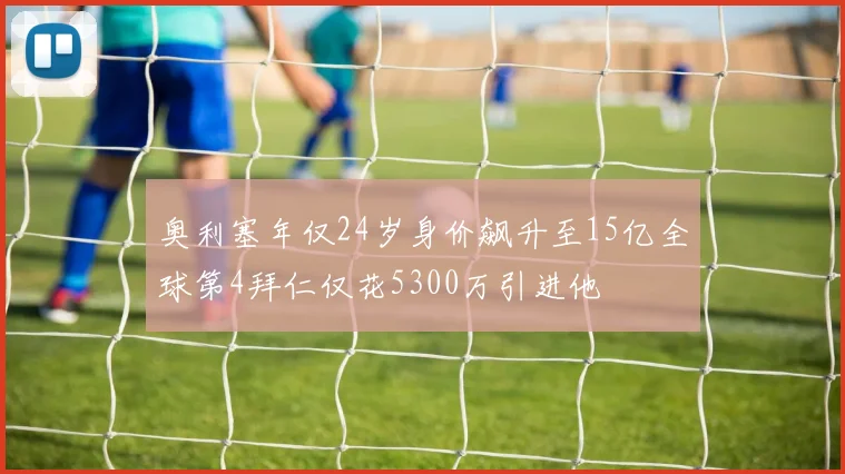 奥利塞年仅24岁身价飙升至15亿全球第4拜仁仅花5300万引进他