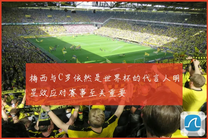 梅西与C罗依然是世界杯的代言人明星效应对赛事至关重要