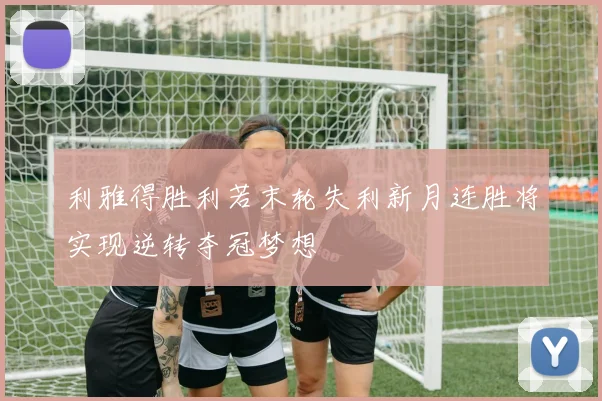 利雅得胜利若末轮失利新月连胜将实现逆转夺冠梦想