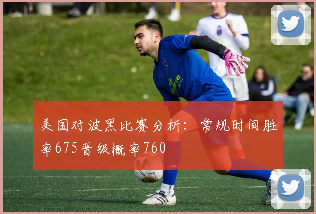 美国对波黑比赛分析：常规时间胜率675晋级概率760