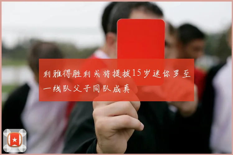 利雅得胜利或将提拔15岁迷你罗至一线队父子同队成真