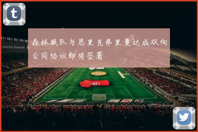 森林狼队与恩里克弗里曼达成双向合同协议即将签署