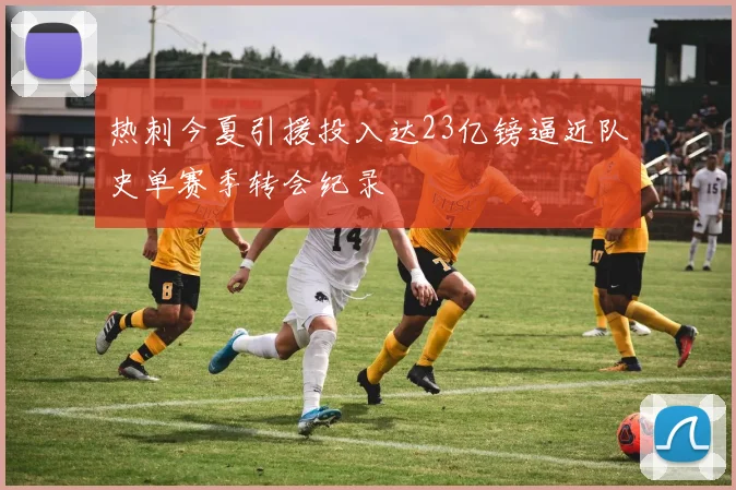 热刺今夏引援投入达23亿镑逼近队史单赛季转会纪录