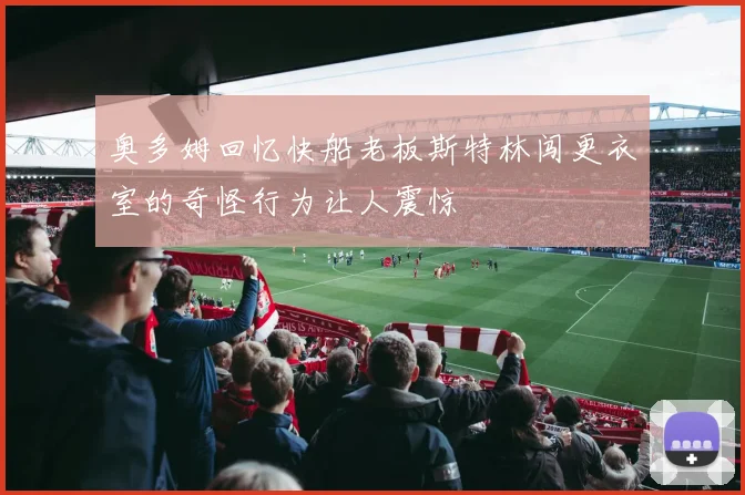 奥多姆回忆快船老板斯特林闯更衣室的奇怪行为让人震惊