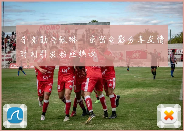 李克勤与张琳芃亲密合影分享友情时刻引发粉丝热议