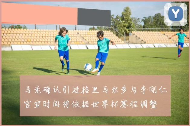 马竞确认引进格里马尔多与李刚仁官宣时间将依据世界杯赛程调整