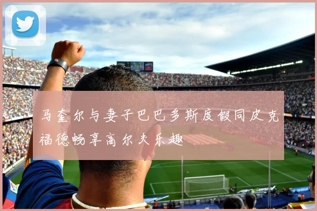 马奎尔与妻子巴巴多斯度假同皮克福德畅享高尔夫乐趣