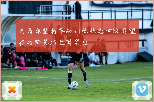 内马尔坚持单独训练状态回暖有望在对阵苏格兰时复出