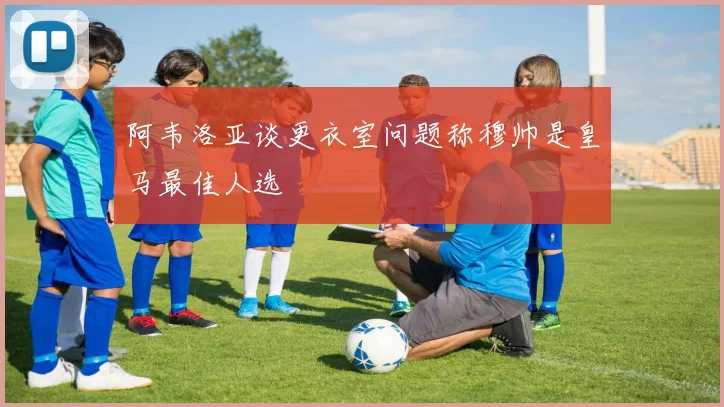 阿韦洛亚谈更衣室问题称穆帅是皇马最佳人选