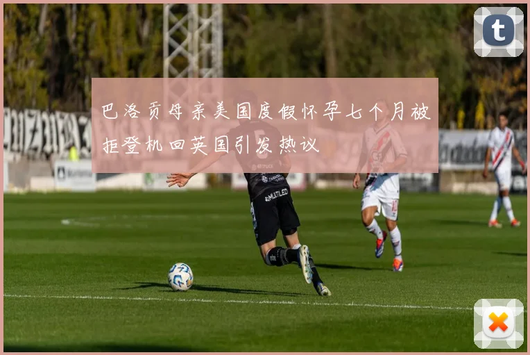 巴洛贡母亲美国度假怀孕七个月被拒登机回英国引发热议