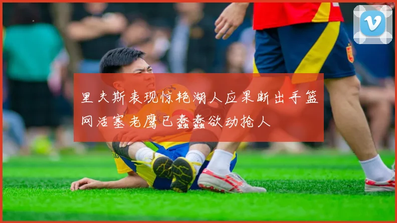 里夫斯表现惊艳湖人应果断出手篮网活塞老鹰已蠢蠢欲动抢人