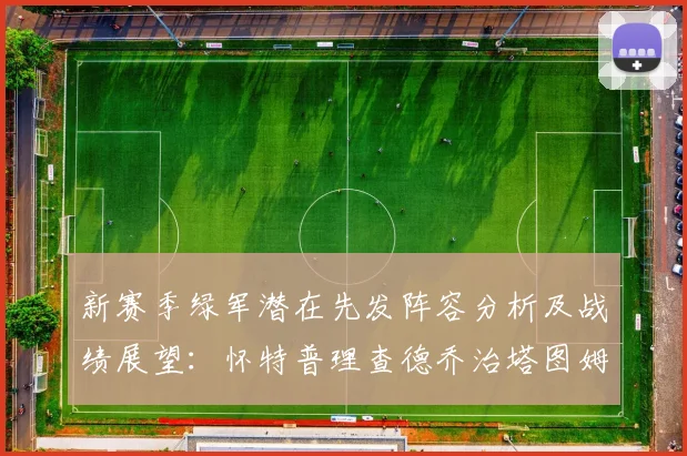 新赛季绿军潜在先发阵容分析及战绩展望：怀特普理查德乔治塔图姆奎塔组合