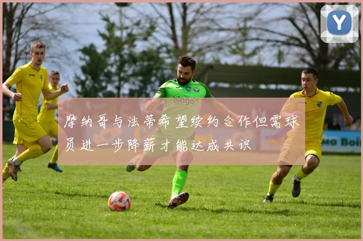 摩纳哥与法蒂希望续约合作但需球员进一步降薪才能达成共识