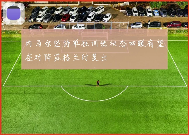 内马尔坚持单独训练状态回暖有望在对阵苏格兰时复出