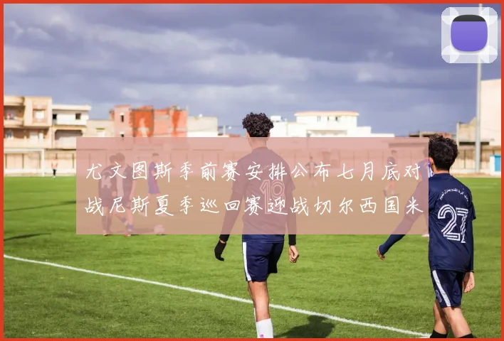 尤文图斯季前赛安排公布七月底对战尼斯夏季巡回赛迎战切尔西国米巴勒莫