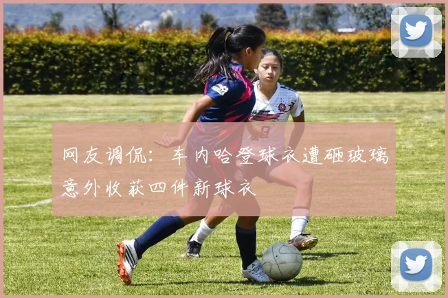 网友调侃：车内哈登球衣遭砸玻璃意外收获四件新球衣