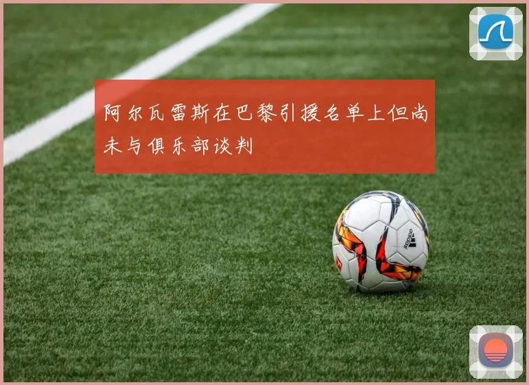 阿尔瓦雷斯在巴黎引援名单上但尚未与俱乐部谈判