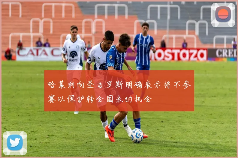 哈莱利向圣吉罗斯明确表示将不参赛以保护转会国米的机会
