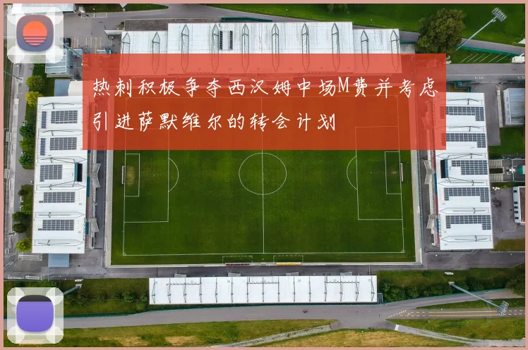 热刺积极争夺西汉姆中场M费并考虑引进萨默维尔的转会计划